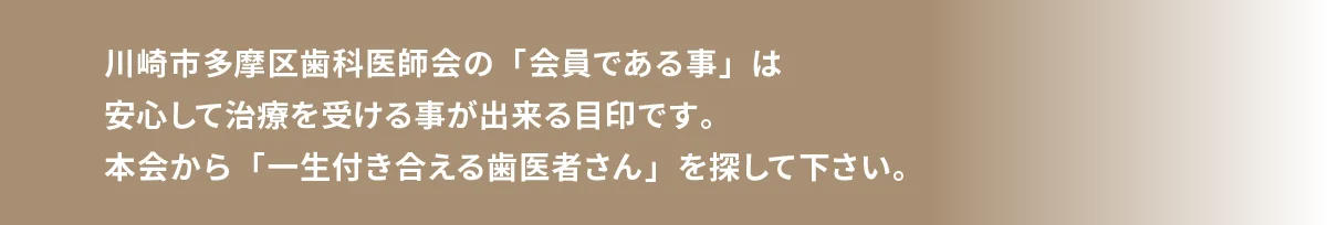 川崎市多摩区歯科医師会の「会員である事」は安心して治療を受ける事が出来る目印です。本会から「一生付き合える歯医者さん」を探して下さい。
