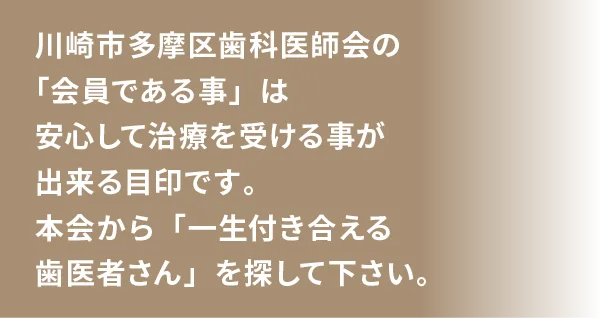 川崎市多摩区歯科医師会の「会員である事」は安心して治療を受ける事が出来る目印です。本会から「一生付き合える歯医者さん」を探して下さい。